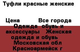 Туфли красные женские › Цена ­ 500 - Все города Одежда, обувь и аксессуары » Женская одежда и обувь   . Московская обл.,Красноармейск г.